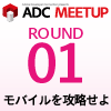 ADC MEETUP ROUND01 モバイルを攻略せよ