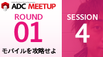 ADC MEETUP ROUND 01 SESSION4 マルチスクリーン対応コンテンツのデザイン&最適化